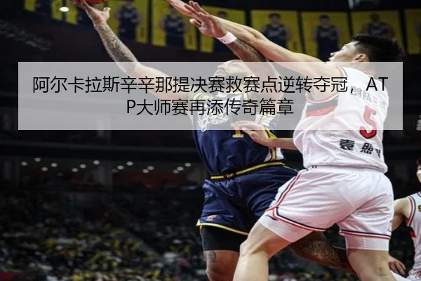阿尔卡拉斯辛辛那提决赛救赛点逆转夺冠，ATP大师赛再添传奇篇章