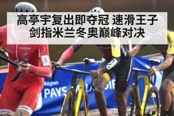 高亭宇复出即夺冠 速滑王子剑指米兰冬奥巅峰对决