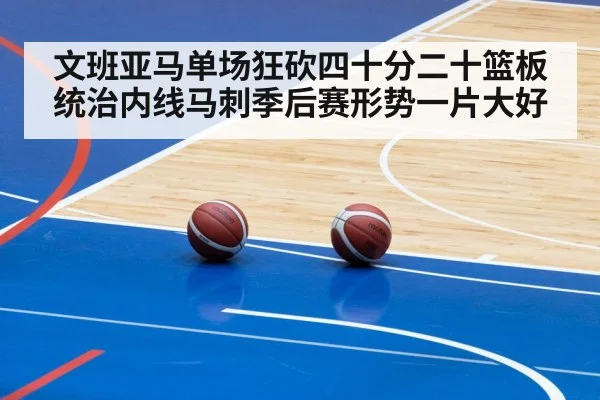 文班亚马单场狂砍四十分二十篮板统治内线马刺季后赛形势一片大好
