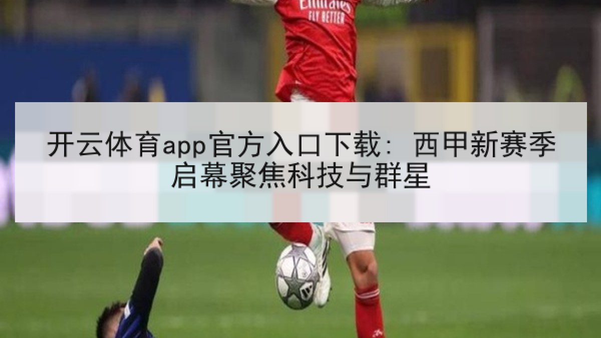 开云体育app官方入口下载: 西甲新赛季启幕聚焦科技与群星